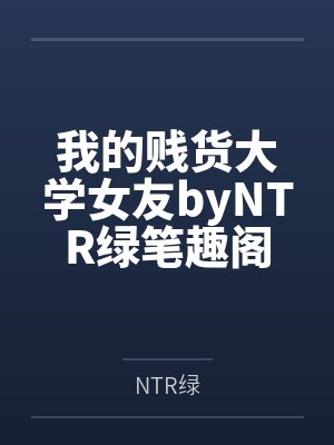 我的贱货大学女友byNTR绿笔趣阁无弹窗