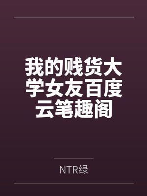 我的贱货大学女友百度云笔趣阁