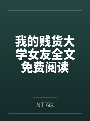 我的贱货大学女友全文免费阅读