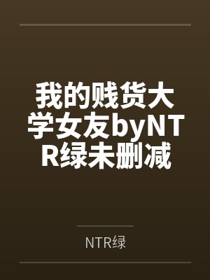 我的贱货大学女友byNTR绿未删减版