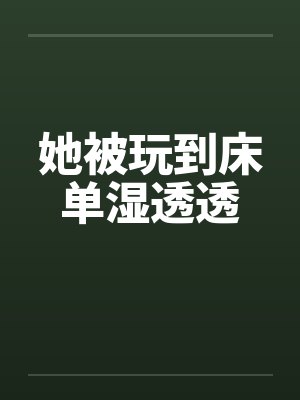 她被玩到床单湿透透