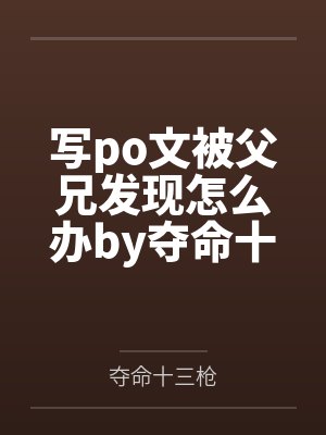 写po文被父兄发现怎么办by夺命十三枪