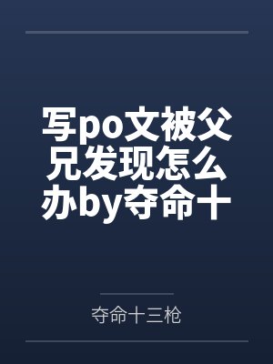 写po文被父兄发现怎么办by夺命十三枪笔趣阁无弹窗