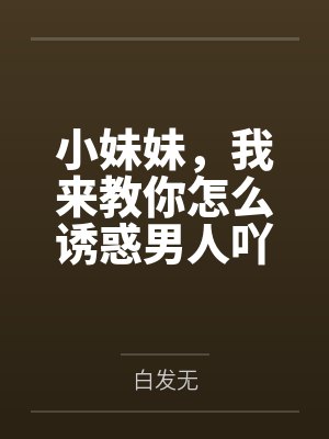 小妹妹，我来教你怎么诱惑男人吖笔趣阁无弹窗