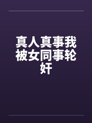 真人真事我被女同事轮奸