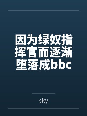 因为绿奴指挥官而逐渐堕落成bbc舰娘的大凤笔趣阁无弹窗