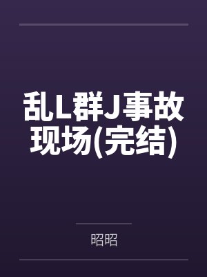 乱L群J事故现场(完结)笔趣阁无弹窗