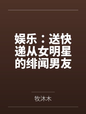 娱乐：送快递从女明星的绯闻男友开始
