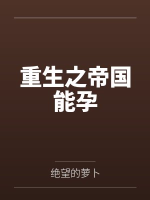 重生之帝国能孕by绝望的萝卜笔趣阁无弹窗