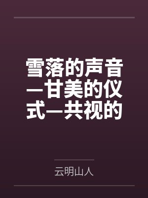 雪落的声音—甘美的仪式—共视的风景by云明山人笔趣阁无弹窗