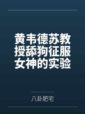 黄韦德苏教授舔狗征服女神的实验纪录