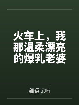 火车上,我那温柔漂亮的爆乳老婆被两个熊孩子的巨根打桩成精液母畜!性爱视频+公厕母猪!by细语呢喃 火车上,我那温柔漂亮的爆乳老婆被两个熊孩子的巨根打桩成精液母畜!性爱视频+公厕母猪!by细语呢喃