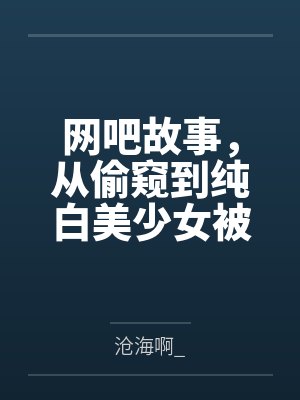 网吧故事，从偷窥到纯白美少女被干开始by沧海啊_