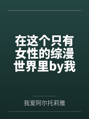 在这个只有女性的综漫世界里by我爱阿尔托莉雅笔趣阁无弹窗