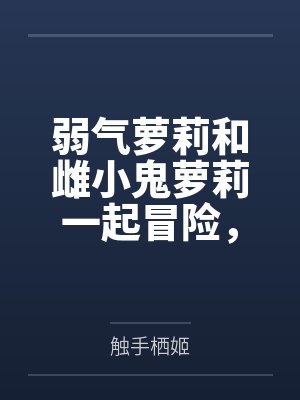 弱气萝莉和雌小鬼萝莉一起冒险，作死惹到了大姐姐双双被肏成精液肉便器by触手栖姬笔趣阁无弹窗