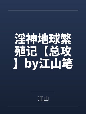 淫神地球繁殖记【总攻】by江山笔趣阁无弹窗