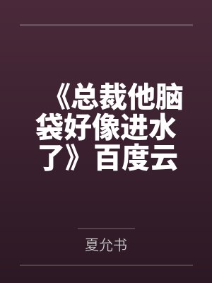 《总裁他脑袋好像进水了》百度云笔趣阁