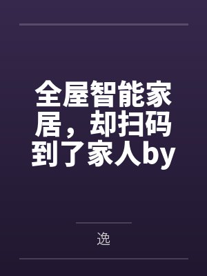 全屋智能家居，却扫码到了家人by逸笔趣阁无弹窗