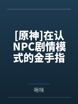 [原神]在认NPC剧情模式的金手指下肏遍原神女角色，只有彻底服从后才能冲破交互阻碍by啾咪