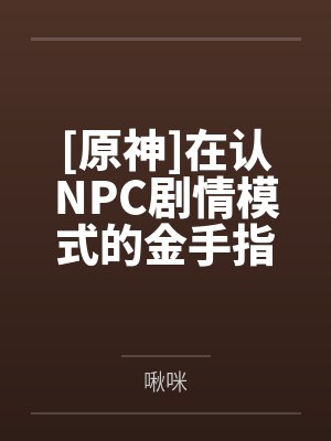 [原神]在认NPC剧情模式的金手指下肏遍原神女角色，只有彻底服从后才能冲破交互阻碍笔趣阁无弹窗