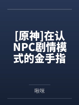 [原神]在认NPC剧情模式的金手指下肏遍原神女角色，只有彻底服从后才能冲破交互阻碍全文免费阅读