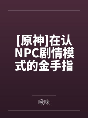 [原神]在认NPC剧情模式的金手指下肏遍原神女角色，只有彻底服从后才能冲破交互阻碍by啾咪未删减版