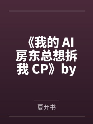 《我的 AI 房东总想拆我 CP》by夏允书笔趣阁无弹窗