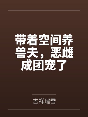 带着空间养兽夫,恶雌成团宠了 带着空间养兽夫,恶雌成团宠了