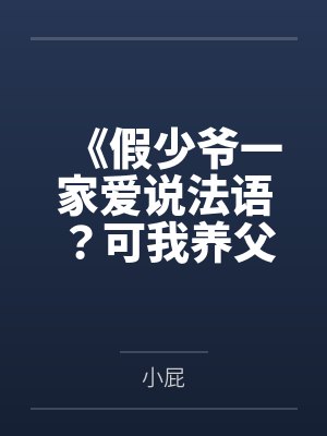 《假少爷一家爱说法语?可我养父是跨国大佬》 《假少爷一家爱说法语?可我养父是跨国大佬》