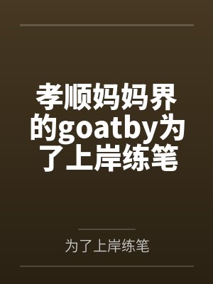 孝顺妈妈界的goatby为了上岸练笔未删减版