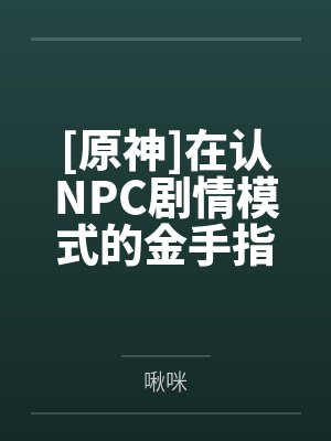 [原神]在认NPC剧情模式的金手指下肏遍原神女角色，只有彻底服从后才能冲破交互阻碍