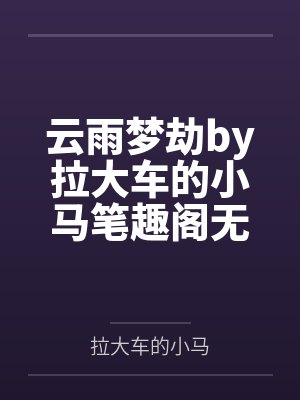 云雨梦劫by拉大车的小马笔趣阁无弹窗
