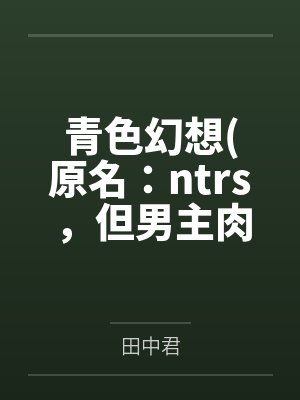 青色幻想(原名:ntrs,但男主肉戏比黄毛多) 青色幻想(原名:ntrs,但男主肉戏比黄毛多)