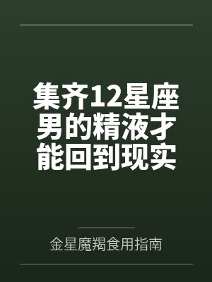 集齐12星座男的精液才能回到现实世界 集齐12星座男的精液才能回到现实世界