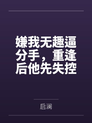 嫌我无趣逼分手，重逢后他先失控了