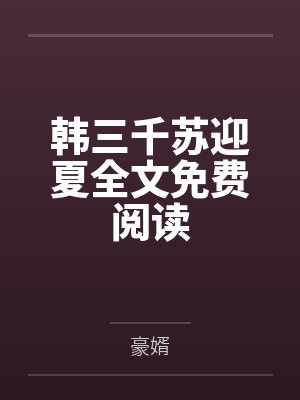韩三千苏迎夏全文免费阅读 韩三千苏迎夏全文免费阅读