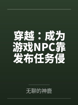 穿越：成为游戏NPC靠发布任务侵犯女性by无聊的神鹿笔趣阁无弹窗