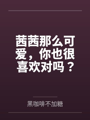 茜茜那么可爱，你也很喜欢对吗？笔趣阁无弹窗