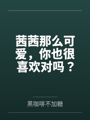 茜茜那么可爱，你也很喜欢对吗？by黑咖啡不加糖笔趣阁无弹窗