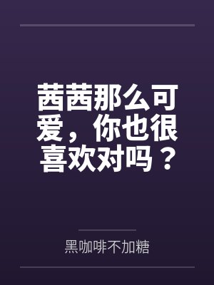 茜茜那么可爱，你也很喜欢对吗？全文免费阅读