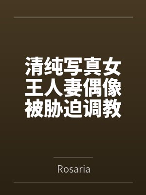 清纯写真女王人妻偶像被胁迫调教成主动求种的专属精液厕所——NTL身心完全沦陷纪实 清纯写真女王人妻偶像被胁迫调教成主动求种的专属精液厕所——NTL身心完全沦陷纪实