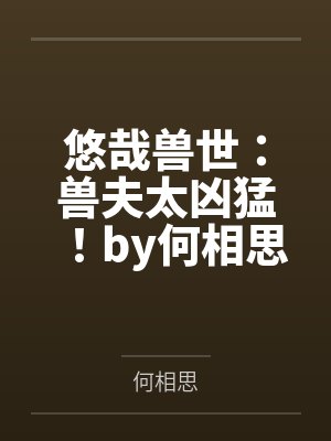 悠哉兽世：兽夫太凶猛！by何相思