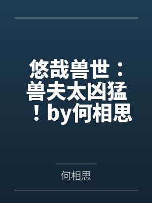 悠哉兽世：兽夫太凶猛！by何相思笔趣阁无弹窗