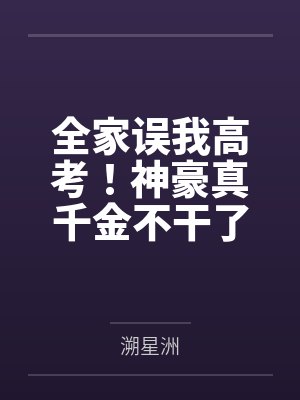 全家误我高考!神豪真千金不干了 全家误我高考!神豪真千金不干了