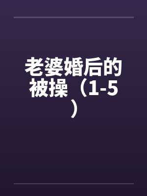 老婆婚后的被操（1-5）