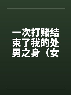 一次打赌结束了我的处男之身(女同学让我变成了男人)(女同学帮我开苞)(全) 一次打赌结束了我的处男之身(女同学让我变成了男人)(女同学帮我开苞)(全)