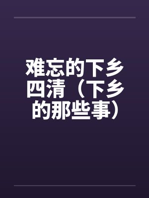 难忘的下乡四清(下乡的那些事)(全) 难忘的下乡四清(下乡的那些事)(全)