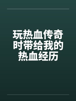 玩热血传奇时带给我的热血经历 玩热血传奇时带给我的热血经历