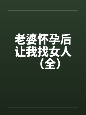 老婆怀孕后让我找女人(全) 老婆怀孕后让我找女人(全)
