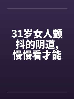 31岁女人颤抖的阴道,慢慢看才能体会 31岁女人颤抖的阴道,慢慢看才能体会